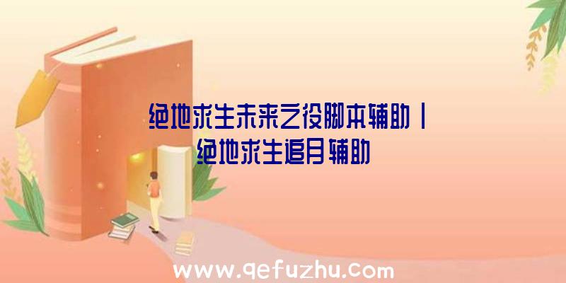 「绝地求生未来之役脚本辅助」|绝地求生追月辅助